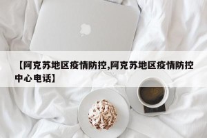 【阿克苏地区疫情防控,阿克苏地区疫情防控中心电话】
