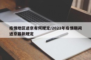 疫情地区进京有何规定/2021年疫情期间进京最新规定