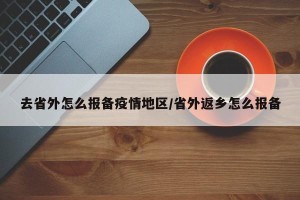 去省外怎么报备疫情地区/省外返乡怎么报备