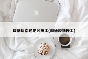 疫情后南通地区复工(南通疫情停工)
