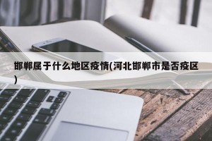 邯郸属于什么地区疫情(河北邯郸市是否疫区)