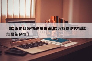 【临沂地区疫情政策查询,临沂疫情防控指挥部最新通告】