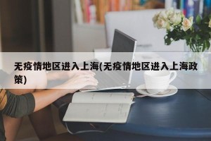 无疫情地区进入上海(无疫情地区进入上海政策)