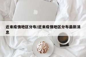 近来疫情地区分布/近来疫情地区分布最新消息