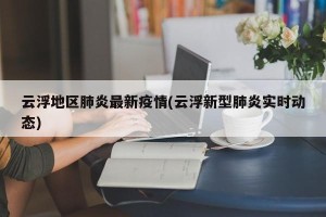 云浮地区肺炎最新疫情(云浮新型肺炎实时动态)