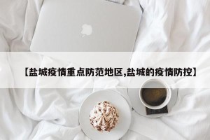 【盐城疫情重点防范地区,盐城的疫情防控】