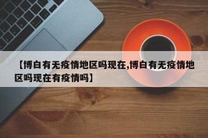 【博白有无疫情地区吗现在,博白有无疫情地区吗现在有疫情吗】