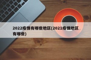 2022疫情有哪些地区(2021疫情地区有哪些)