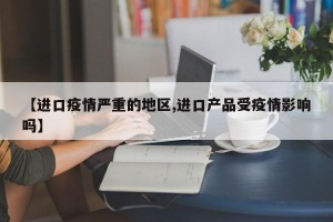 【进口疫情严重的地区,进口产品受疫情影响吗】