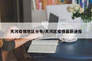 天河疫情地区分布/天河区疫情最新通报