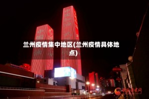 兰州疫情集中地区(兰州疫情具体地点)