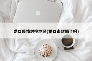 龙口疫情封控地区(龙口市封城了吗)
