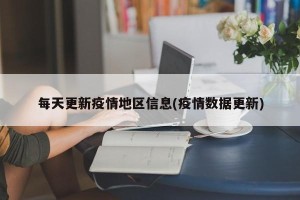 每天更新疫情地区信息(疫情数据更新)