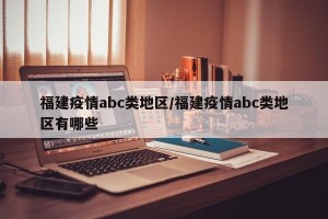 福建疫情abc类地区/福建疫情abc类地区有哪些