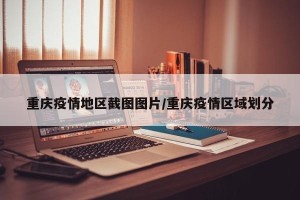 重庆疫情地区截图图片/重庆疫情区域划分