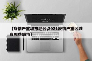 【疫情严重城市地区,2021疫情严重区域有哪些城市】