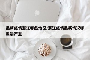 最新疫情浙江哪些地区/浙江疫情最新情况哪里最严重