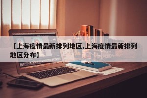 【上海疫情最新排列地区,上海疫情最新排列地区分布】