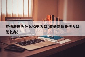 疫情地区为什么延迟发货(疫情影响无法发货怎么办)