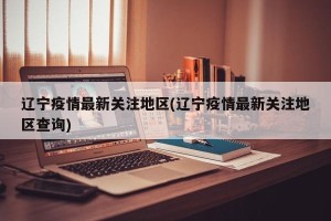 辽宁疫情最新关注地区(辽宁疫情最新关注地区查询)
