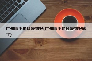广州哪个地区疫情好(广州哪个地区疫情好转了)