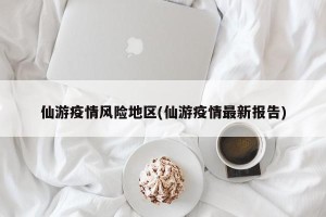 仙游疫情风险地区(仙游疫情最新报告)