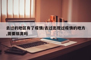 去过的地区有了疫情/去过出现过疫情的地方,需要隔离吗