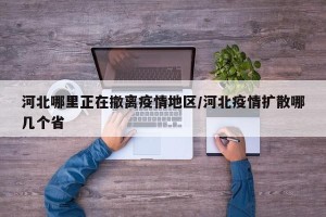 河北哪里正在撤离疫情地区/河北疫情扩散哪几个省