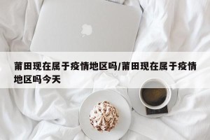 莆田现在属于疫情地区吗/莆田现在属于疫情地区吗今天