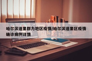 哈尔滨道里群力地区疫情/哈尔滨道里区疫情确诊病例详情