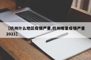 【杭州什么地区疫情严重,杭州哪里疫情严重2021】