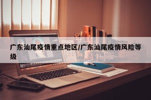 广东汕尾疫情重点地区/广东汕尾疫情风险等级