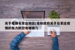 关于疫情石家庄地区(党和政府关于石家庄疫情的有力防控有哪些?)