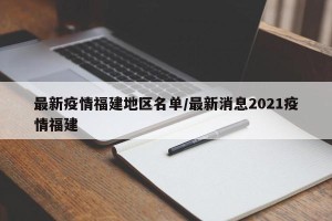最新疫情福建地区名单/最新消息2021疫情福建