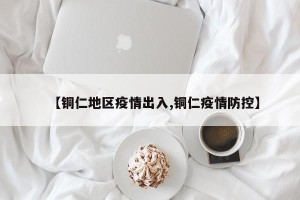 【铜仁地区疫情出入,铜仁疫情防控】