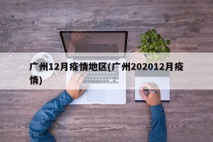 广州12月疫情地区(广州202012月疫情)
