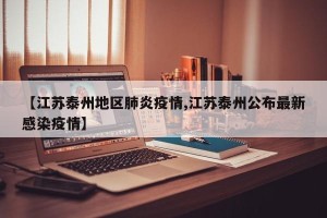 【江苏泰州地区肺炎疫情,江苏泰州公布最新感染疫情】