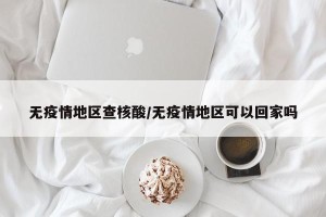 无疫情地区查核酸/无疫情地区可以回家吗