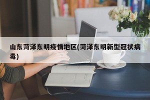 山东菏泽东明疫情地区(菏泽东明新型冠状病毒)