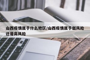 山西疫情属于什么地区/山西疫情属于低风险还是高风险