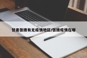 甘肃张掖有无疫情地区/张掖疫情在哪