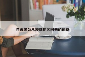 包含老公从疫情地区回来的词条