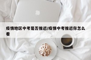 疫情地区中考是否推迟/疫情中考推迟你怎么看