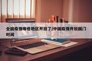 全国疫情哪些地区开放了/中国疫情开放国门时间
