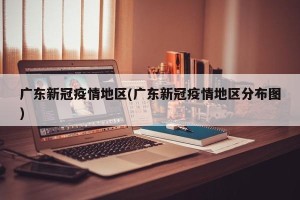 广东新冠疫情地区(广东新冠疫情地区分布图)