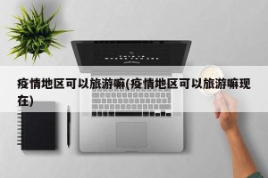 疫情地区可以旅游嘛(疫情地区可以旅游嘛现在)