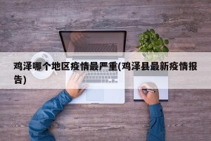 鸡泽哪个地区疫情最严重(鸡泽县最新疫情报告)
