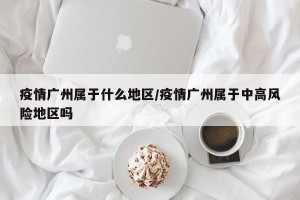 疫情广州属于什么地区/疫情广州属于中高风险地区吗