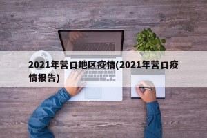 2021年营口地区疫情(2021年营口疫情报告)