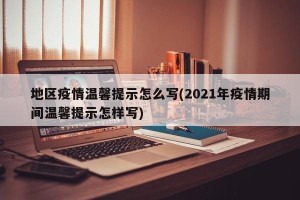 地区疫情温馨提示怎么写(2021年疫情期间温馨提示怎样写)